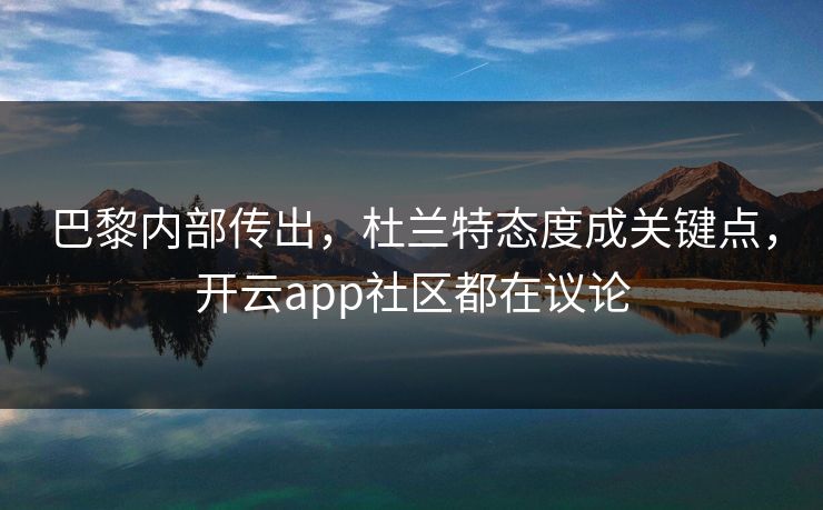 巴黎内部传出，杜兰特态度成关键点，开云app社区都在议论