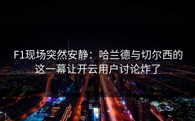F1现场突然安静：哈兰德与切尔西的这一幕让开云用户讨论炸了