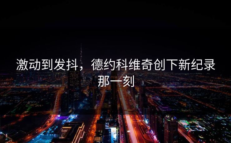 激动到发抖，德约科维奇创下新纪录那一刻
