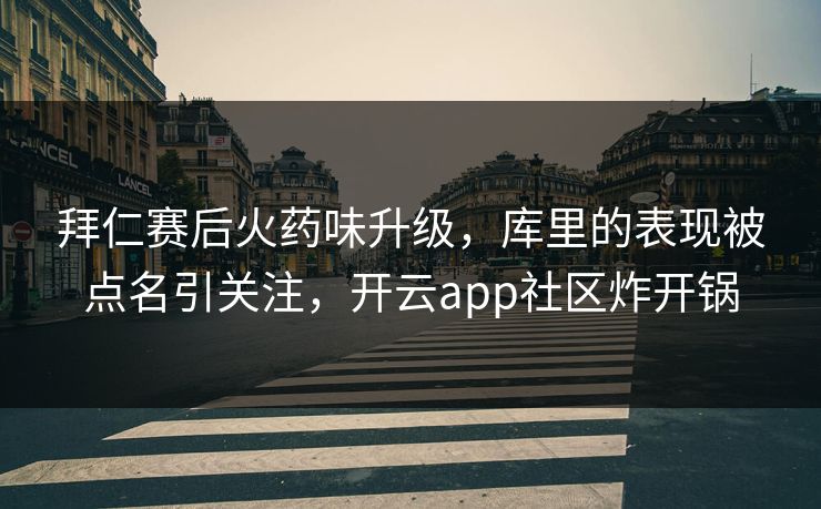 拜仁赛后火药味升级，库里的表现被点名引关注，开云app社区炸开锅