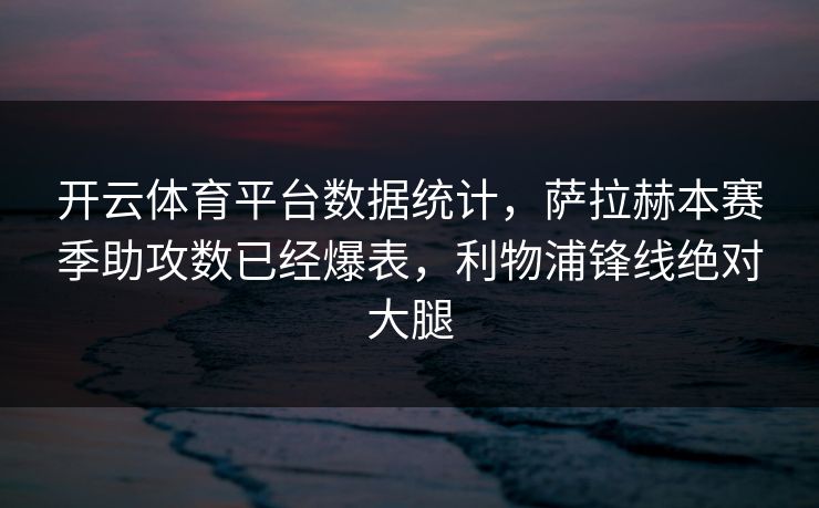 开云体育平台数据统计，萨拉赫本赛季助攻数已经爆表，利物浦锋线绝对大腿