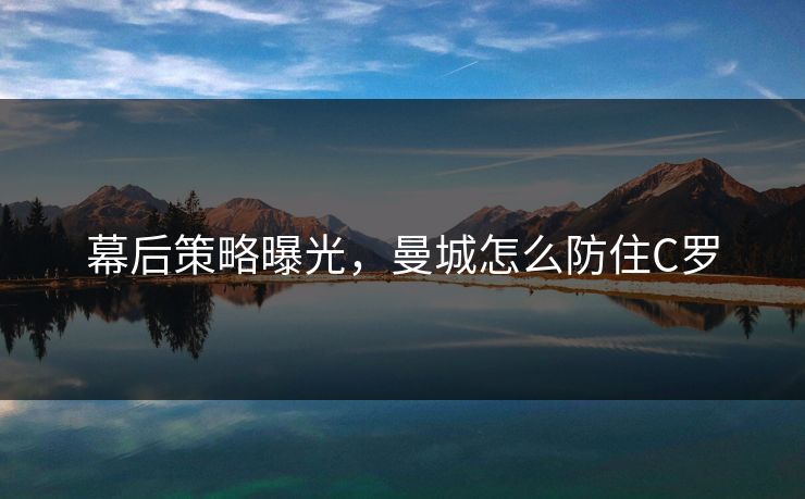 幕后策略曝光，曼城怎么防住C罗