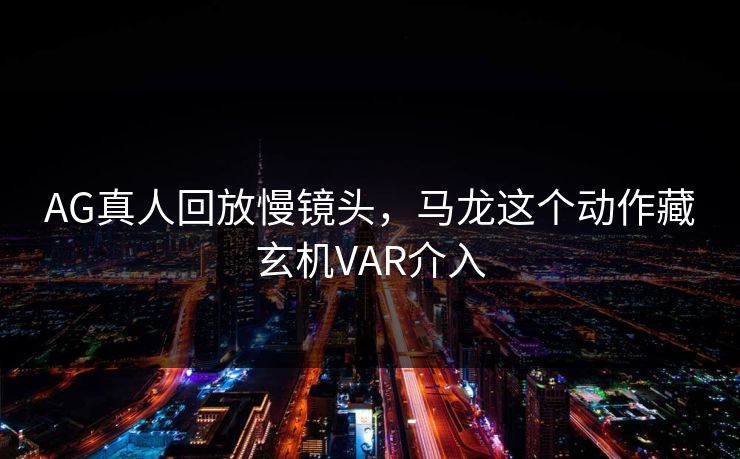 AG真人回放慢镜头，马龙这个动作藏玄机VAR介入