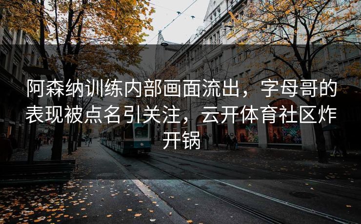 阿森纳训练内部画面流出，字母哥的表现被点名引关注，云开体育社区炸开锅