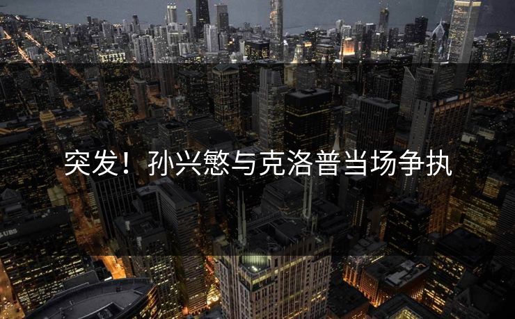 突发！孙兴慜与克洛普当场争执