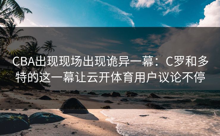 CBA出现现场出现诡异一幕：C罗和多特的这一幕让云开体育用户议论不停