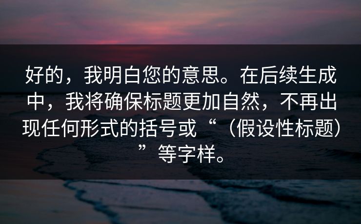 好的，我明白您的意思。在后续生成中，我将确保标题更加自然，不再出现任何形式的括号或“（假设性标题）”等字样。