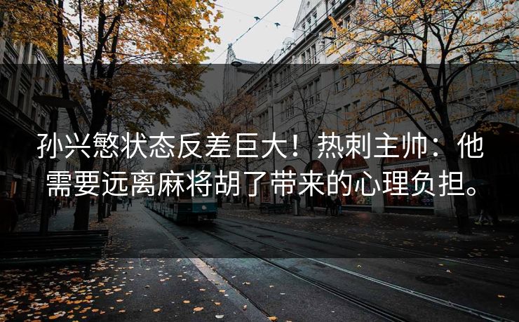 孙兴慜状态反差巨大！热刺主帅：他需要远离麻将胡了带来的心理负担。