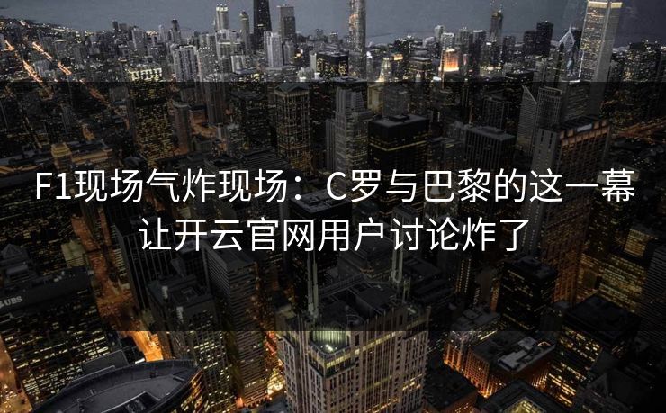 F1现场气炸现场：C罗与巴黎的这一幕让开云官网用户讨论炸了