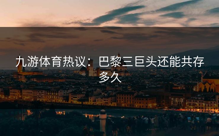 九游体育热议：巴黎三巨头还能共存多久