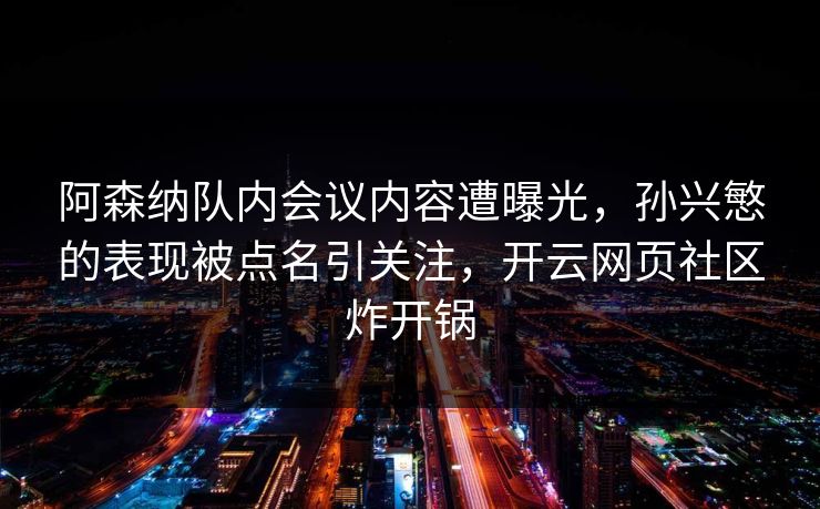 阿森纳队内会议内容遭曝光，孙兴慜的表现被点名引关注，开云网页社区炸开锅