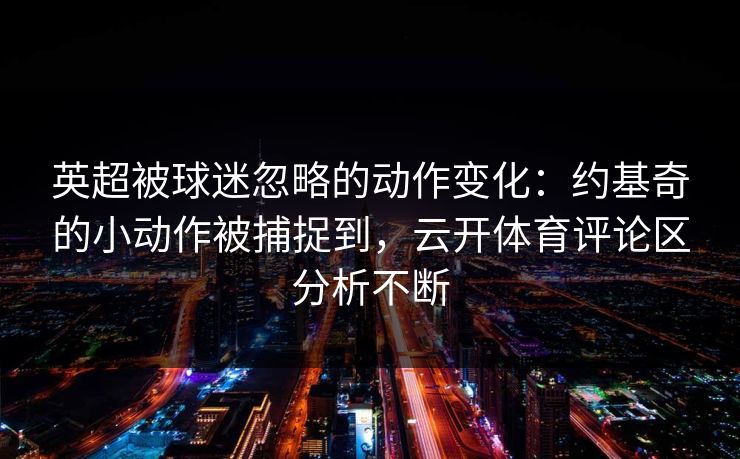 英超被球迷忽略的动作变化：约基奇的小动作被捕捉到，云开体育评论区分析不断