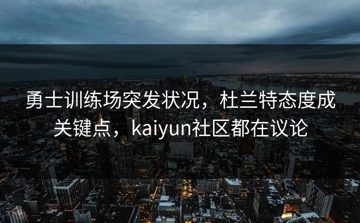 勇士训练场突发状况，杜兰特态度成关键点，kaiyun社区都在议论