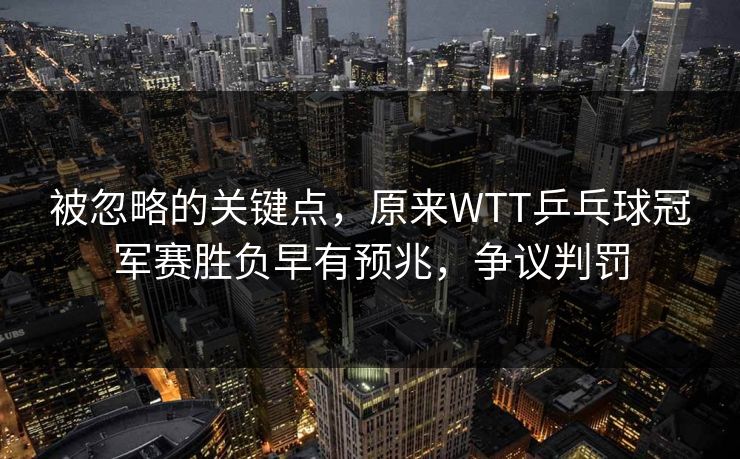 被忽略的关键点，原来WTT乒乓球冠军赛胜负早有预兆，争议判罚