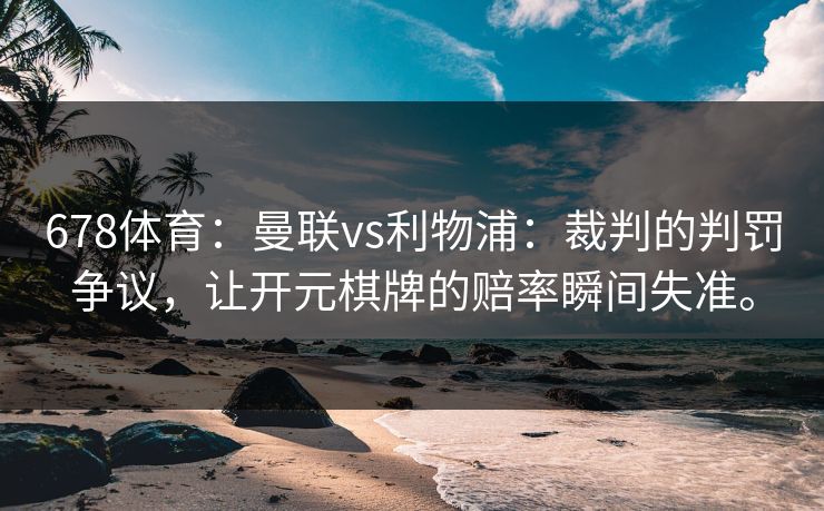 678体育：曼联vs利物浦：裁判的判罚争议，让开元棋牌的赔率瞬间失准。