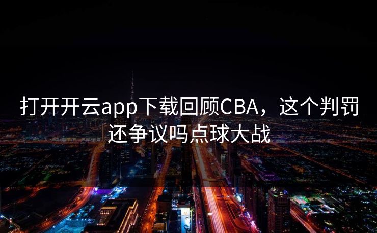 打开开云app下载回顾CBA，这个判罚还争议吗点球大战