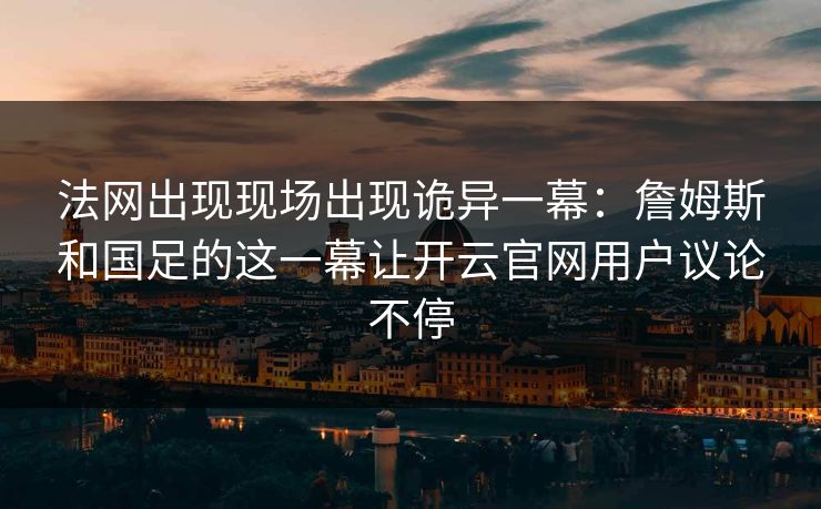 法网出现现场出现诡异一幕：詹姆斯和国足的这一幕让开云官网用户议论不停