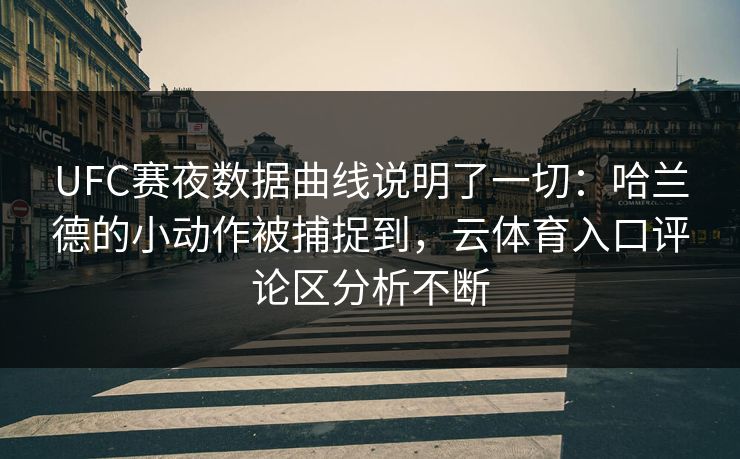 UFC赛夜数据曲线说明了一切：哈兰德的小动作被捕捉到，云体育入口评论区分析不断