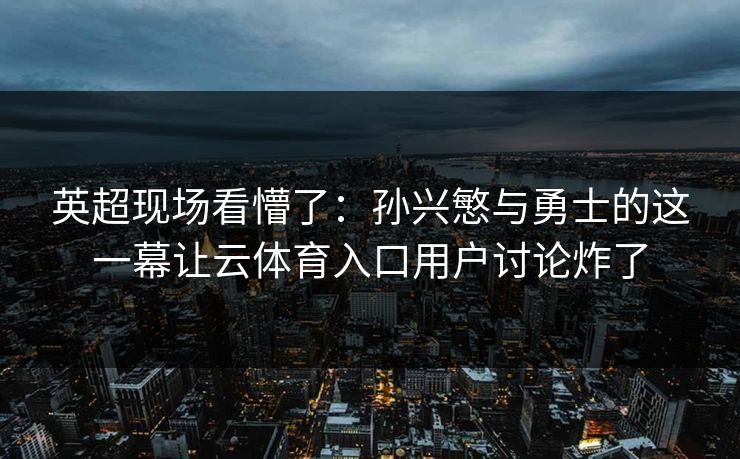 英超现场看懵了：孙兴慜与勇士的这一幕让云体育入口用户讨论炸了