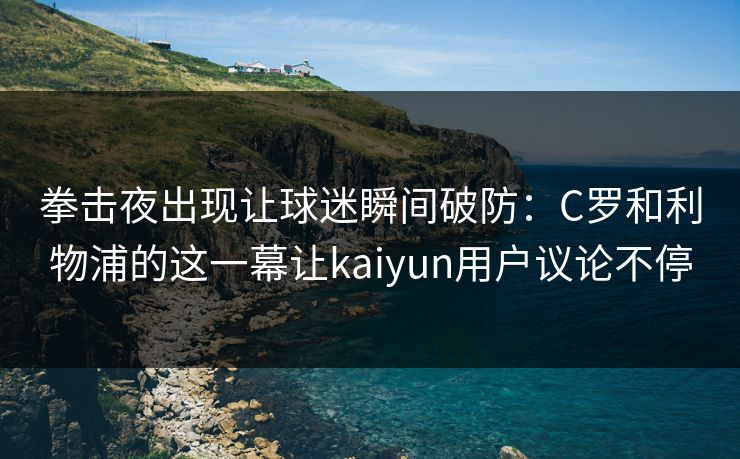 拳击夜出现让球迷瞬间破防：C罗和利物浦的这一幕让kaiyun用户议论不停