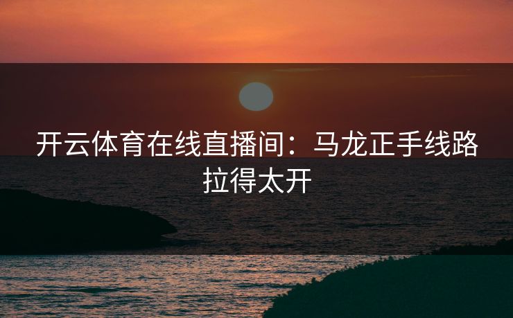 开云体育在线直播间：马龙正手线路拉得太开