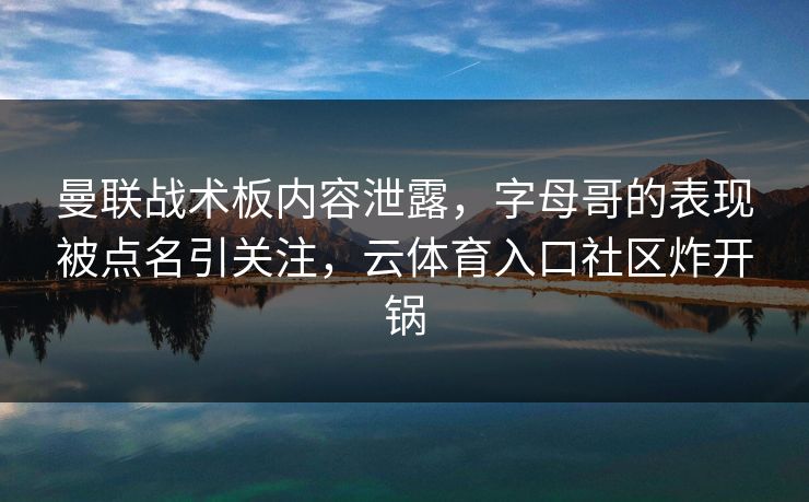 曼联战术板内容泄露，字母哥的表现被点名引关注，云体育入口社区炸开锅