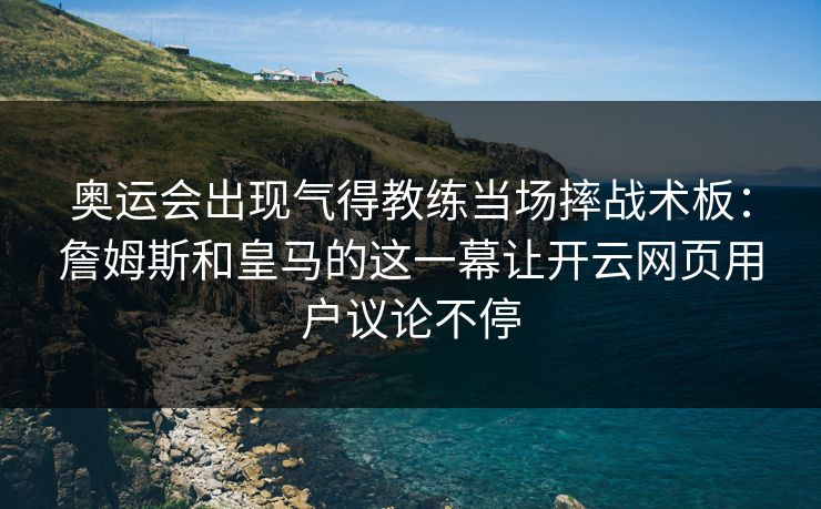奥运会出现气得教练当场摔战术板：詹姆斯和皇马的这一幕让开云网页用户议论不停