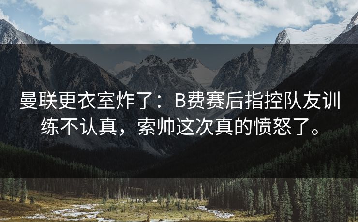 曼联更衣室炸了:B费赛后指控队友训练不认真,索帅这次真的愤怒了。 曼联更衣室炸了:B费赛后指控队友训练不认真,索帅这次真的愤怒了。