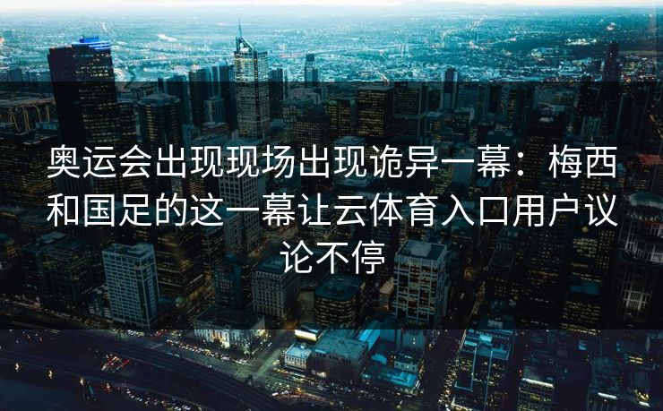 奥运会出现现场出现诡异一幕：梅西和国足的这一幕让云体育入口用户议论不停