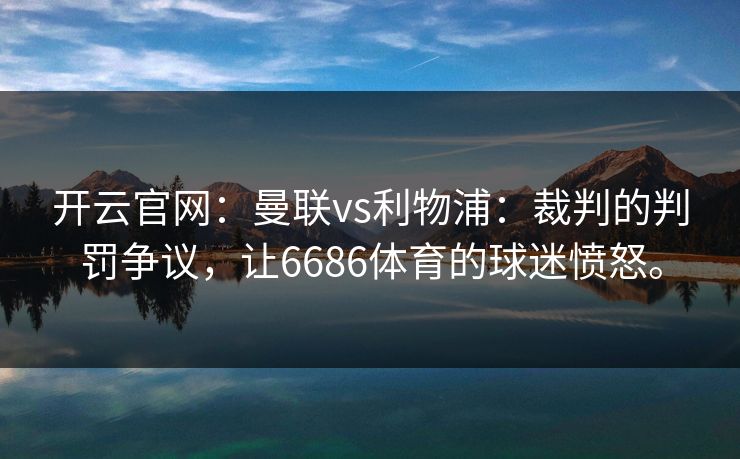 开云官网:曼联vs利物浦:裁判的判罚争议,让6686体育的球迷愤怒。 开云官网:曼联vs利物浦:裁判的判罚争议,让6686体育的球迷愤怒。
