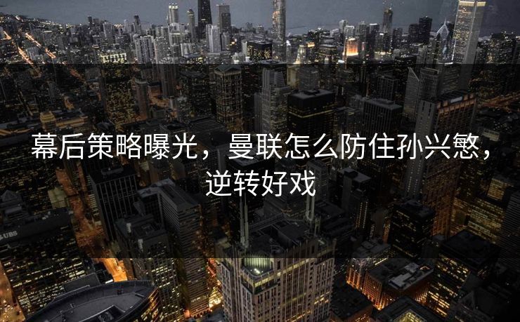 幕后策略曝光,曼联怎么防住孙兴慜,逆转好戏 幕后策略曝光,曼联怎么防住孙兴慜,逆转好戏