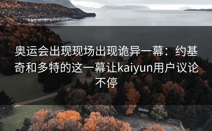 奥运会出现现场出现诡异一幕：约基奇和多特的这一幕让kaiyun用户议论不停