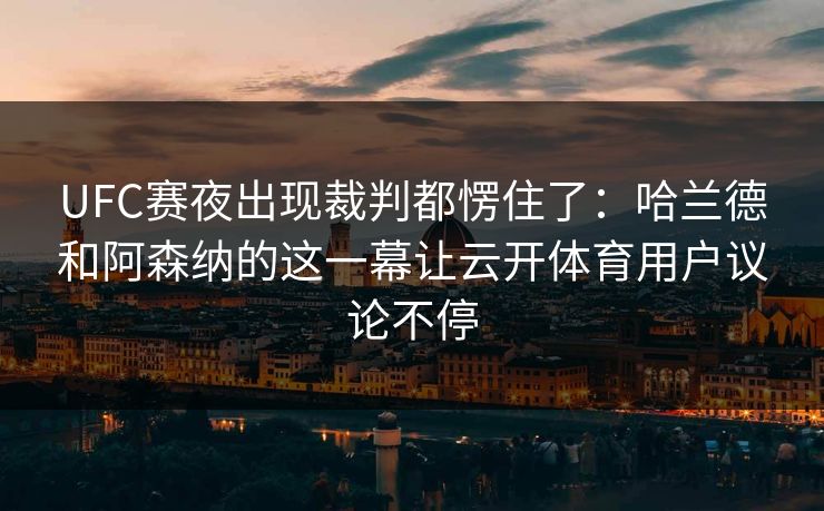 UFC赛夜出现裁判都愣住了:哈兰德和阿森纳的这一幕让云开体育用户议论不停 UFC赛夜出现裁判都愣住了:哈兰德和阿森纳的这一幕让云开体育用户议论不停