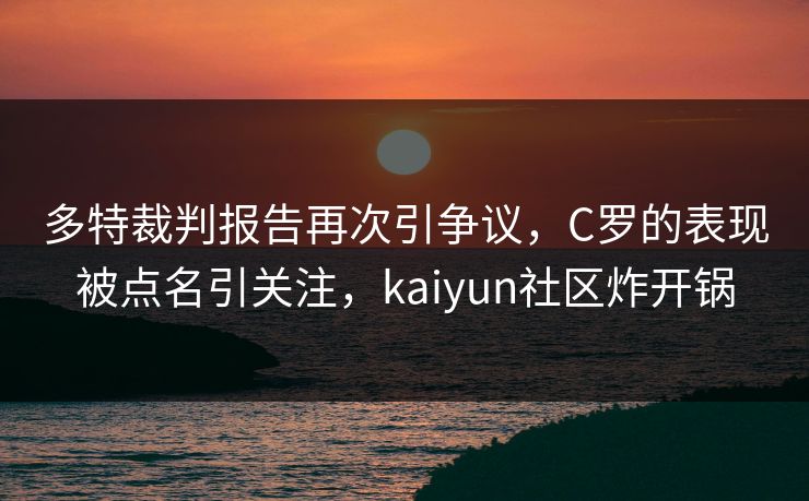 多特裁判报告再次引争议,C罗的表现被点名引关注,kaiyun社区炸开锅 多特裁判报告再次引争议,C罗的表现被点名引关注,kaiyun社区炸开锅