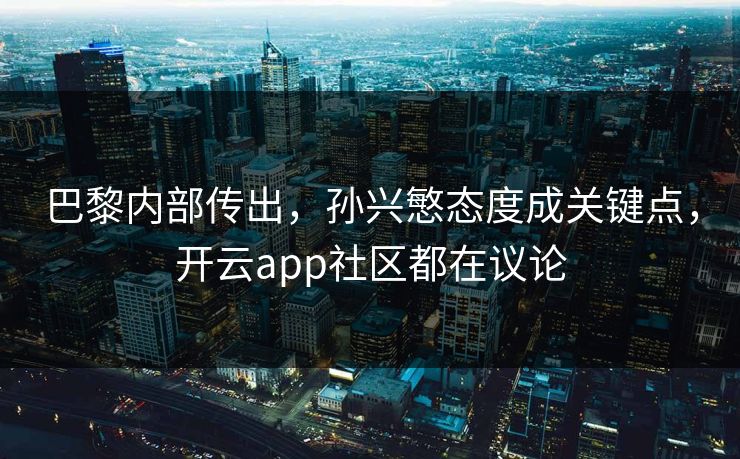 巴黎内部传出，孙兴慜态度成关键点，开云app社区都在议论
