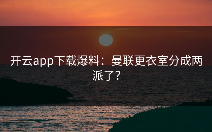 开云app下载爆料:曼联更衣室分成两派了? 开云app下载爆料:曼联更衣室分成两派了?