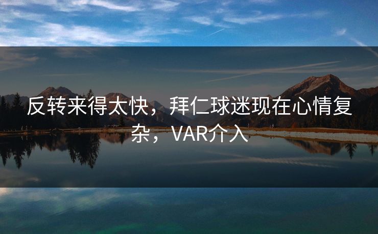 反转来得太快,拜仁球迷现在心情复杂,VAR介入 反转来得太快,拜仁球迷现在心情复杂,VAR介入