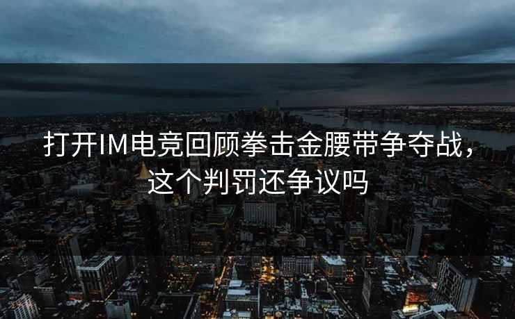 打开IM电竞回顾拳击金腰带争夺战,这个判罚还争议吗 打开IM电竞回顾拳击金腰带争夺战,这个判罚还争议吗
