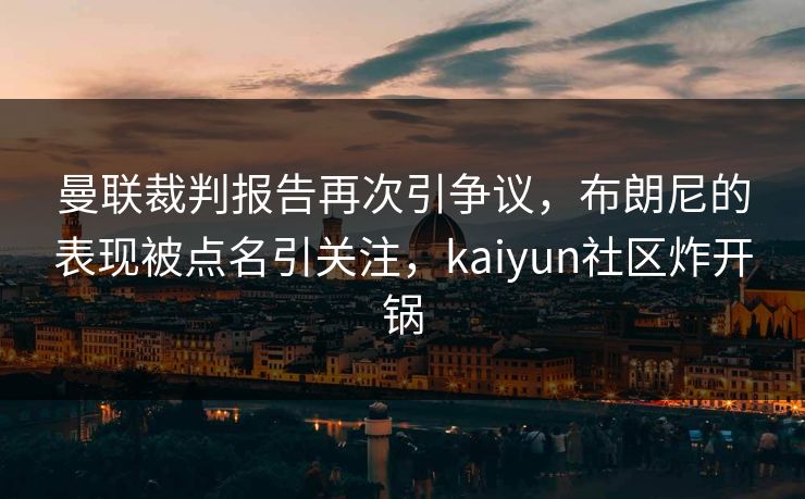 曼联裁判报告再次引争议，布朗尼的表现被点名引关注，kaiyun社区炸开锅