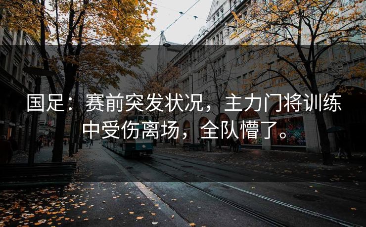 国足：赛前突发状况，主力门将训练中受伤离场，全队懵了。
