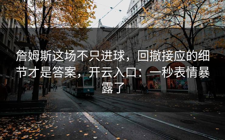 詹姆斯这场不只进球，回撤接应的细节才是答案，开云入口：一秒表情暴露了