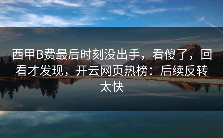 西甲B费最后时刻没出手，看傻了，回看才发现，开云网页热榜：后续反转太快