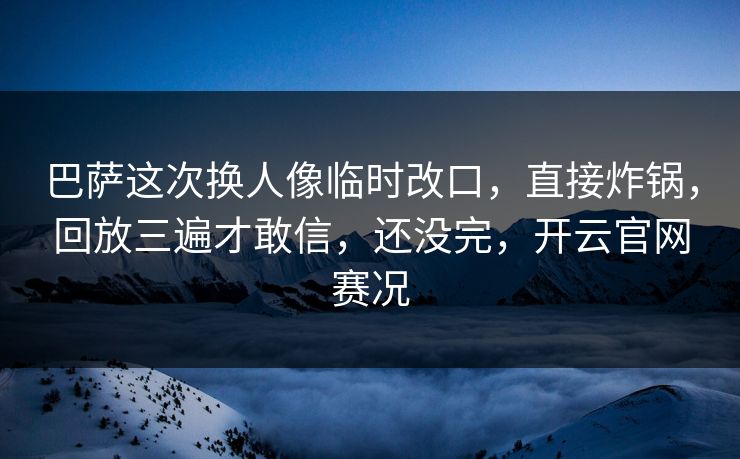 巴萨这次换人像临时改口，直接炸锅，回放三遍才敢信，还没完，开云官网赛况