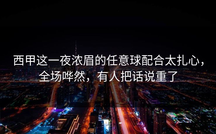 西甲这一夜浓眉的任意球配合太扎心，全场哗然，有人把话说重了